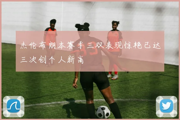 杰伦布朗本赛季三双表现惊艳已达三次创个人新高