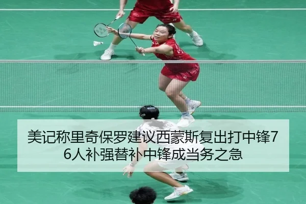 美记称里奇保罗建议西蒙斯复出打中锋76人补强替补中锋成当务之急