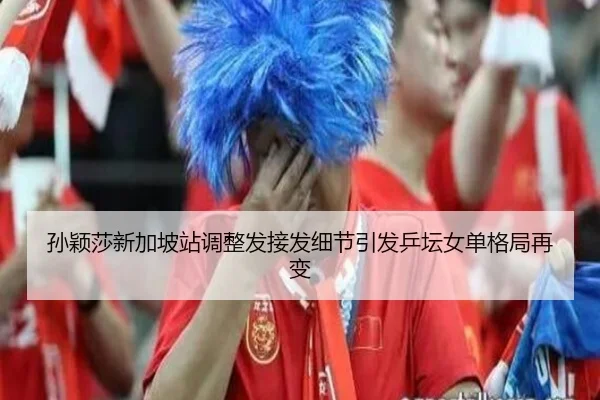 孙颖莎新加坡站调整发接发细节引发乒坛女单格局再变