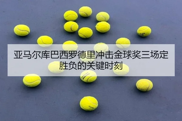 亚马尔库巴西罗德里冲击金球奖三场定胜负的关键时刻